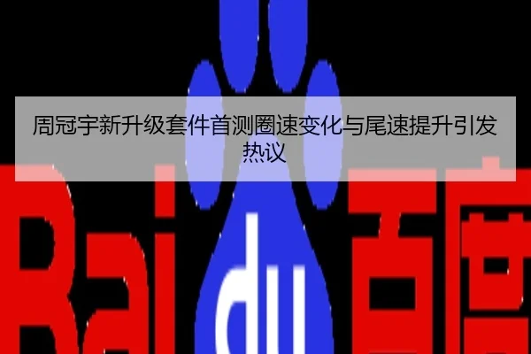 周冠宇新升级套件首测圈速变化与尾速提升引发热议