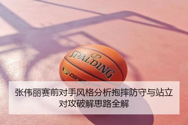 张伟丽赛前对手风格分析抱摔防守与站立对攻破解思路全解