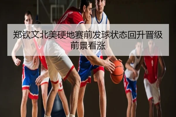 郑钦文北美硬地赛前发球状态回升晋级前景看涨