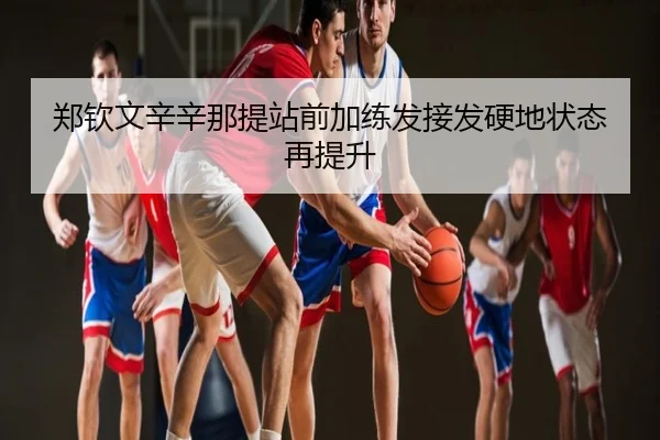 郑钦文辛辛那提站前加练发接发硬地状态再提升