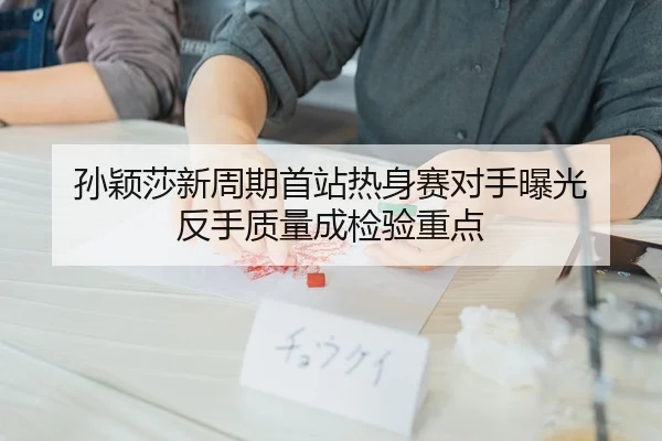 孙颖莎新周期首站热身赛对手曝光 反手质量成检验重点