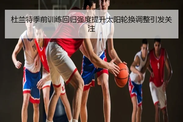 杜兰特季前训练回归强度提升太阳轮换调整引发关注