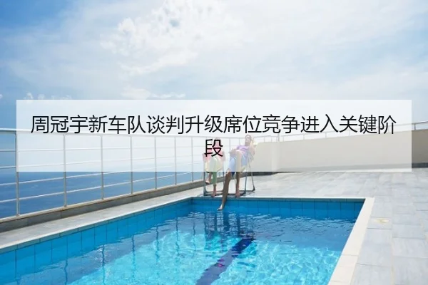 周冠宇新车队谈判升级席位竞争进入关键阶段