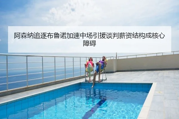阿森纳追逐布鲁诺加速中场引援谈判薪资结构成核心障碍