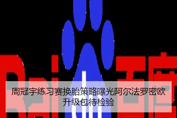 周冠宇练习赛换胎策略曝光阿尔法罗密欧升级包待检验
