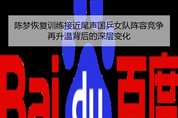 陈梦恢复训练接近尾声国乒女队阵容竞争再升温背后的深层变化