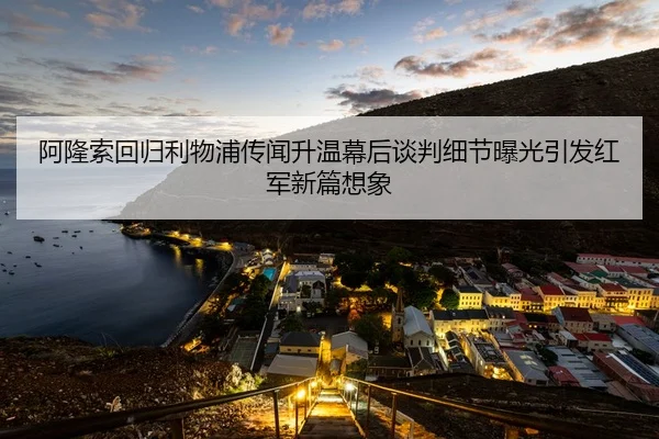 阿隆索回归利物浦传闻升温幕后谈判细节曝光引发红军新篇想象