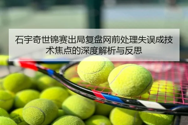 石宇奇世锦赛出局复盘网前处理失误成技术焦点的深度解析与反思