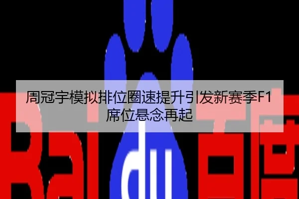周冠宇模拟排位圈速提升引发新赛季F1席位悬念再起