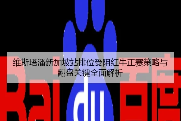 维斯塔潘新加坡站排位受阻红牛正赛策略与翻盘关键全面解析
