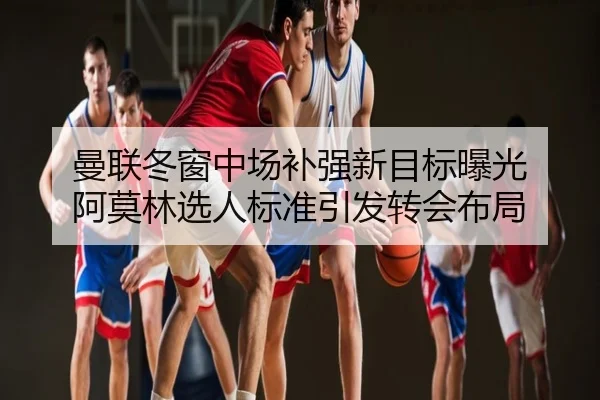曼联冬窗中场补强新目标曝光 阿莫林选人标准引发转会布局